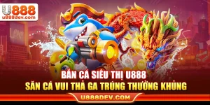 Bắn Cá Siêu Thị U888 – Săn Cá Vui Thả Ga Trúng Thưởng Khủng
