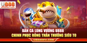 Bắn Cá Long Vương U888 – Chinh Phục Rồng Thần Thưởng Siêu To