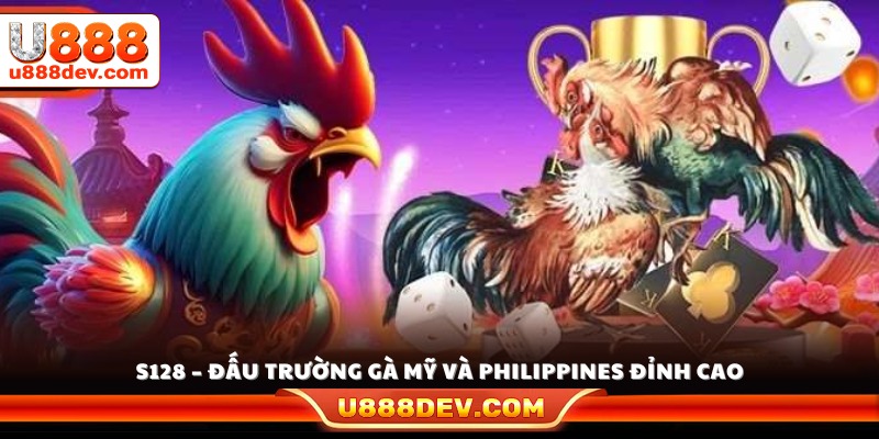 S128 là sảnh đấu nổi tiếng quy tụ chiến kê Mỹ và Philippines